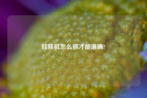 娃娃机怎么抓才能准确?