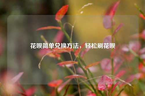 花呗简单兑换方法，轻松刷花呗