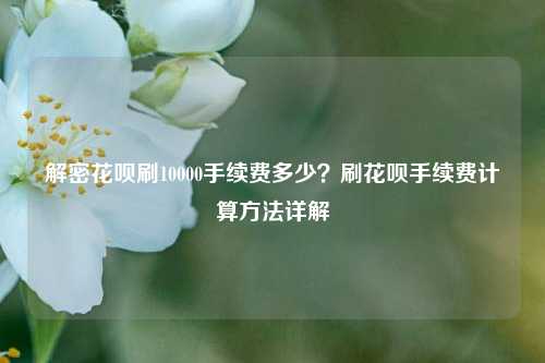 解密花呗刷10000手续费多少？刷花呗手续费计算方法详解