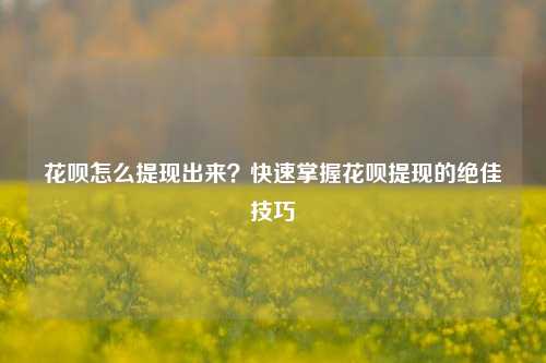 花呗怎么提现出来？快速掌握花呗提现的绝佳技巧