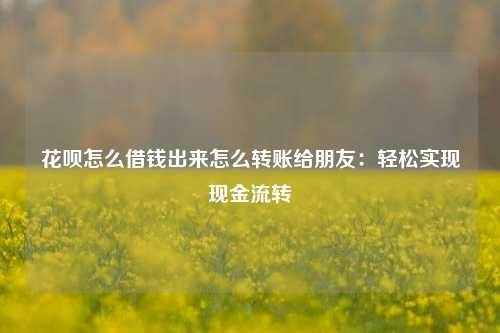 花呗怎么借钱出来怎么转账给朋友：轻松实现现金流转